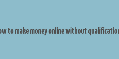 how to make money online without qualifications