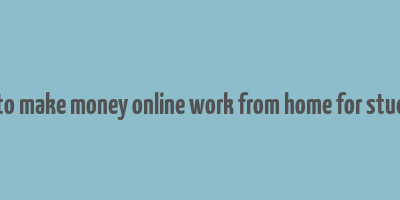 how to make money online work from home for students