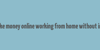 how to make money online working from home without investment