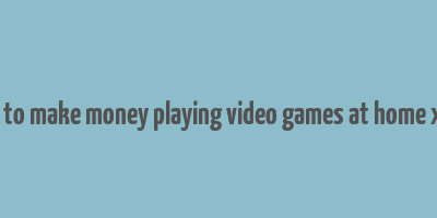 how to make money playing video games at home xbox