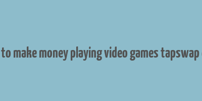 how to make money playing video games tapswap code