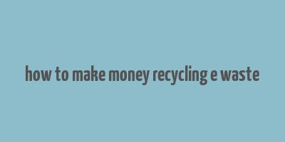 how to make money recycling e waste