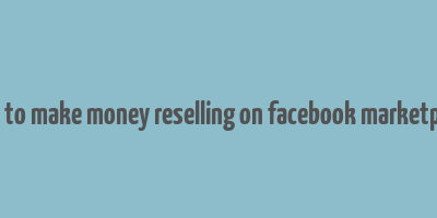 how to make money reselling on facebook marketplace