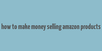 how to make money selling amazon products