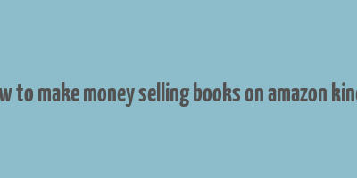 how to make money selling books on amazon kindle