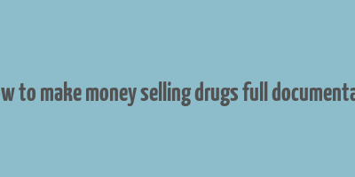 how to make money selling drugs full documentary