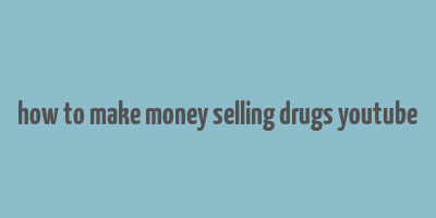 how to make money selling drugs youtube