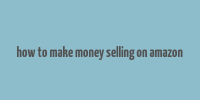 how to make money selling on amazon