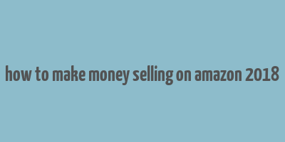 how to make money selling on amazon 2018