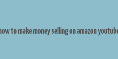 how to make money selling on amazon youtube