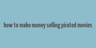 how to make money selling pirated movies