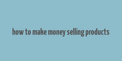 how to make money selling products