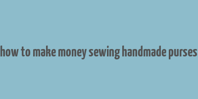 how to make money sewing handmade purses