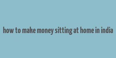 how to make money sitting at home in india