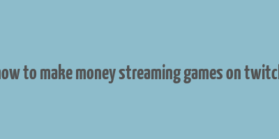 how to make money streaming games on twitch