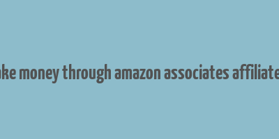 how to make money through amazon associates affiliates program