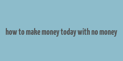 how to make money today with no money