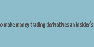 how to make money trading derivatives an insider's guide