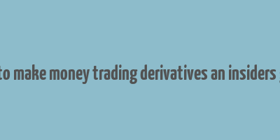 how to make money trading derivatives an insiders guide