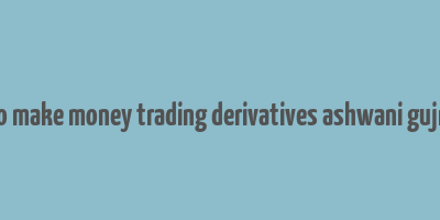 how to make money trading derivatives ashwani gujral pdf