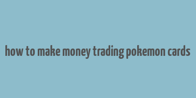 how to make money trading pokemon cards