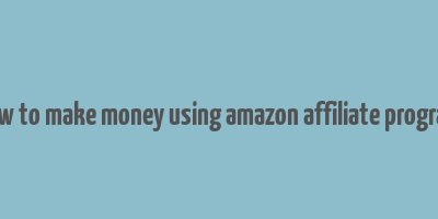 how to make money using amazon affiliate program