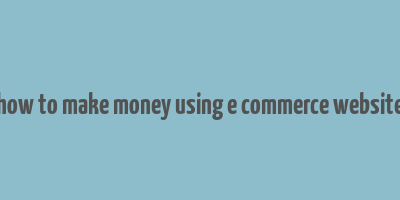 how to make money using e commerce website