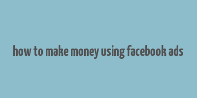 how to make money using facebook ads