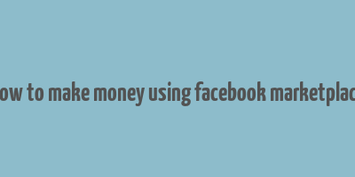 how to make money using facebook marketplace