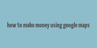 how to make money using google maps