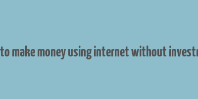 how to make money using internet without investment