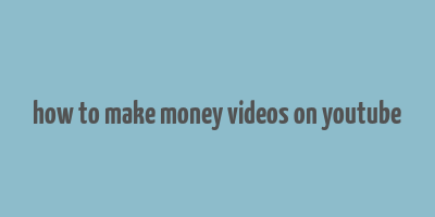 how to make money videos on youtube