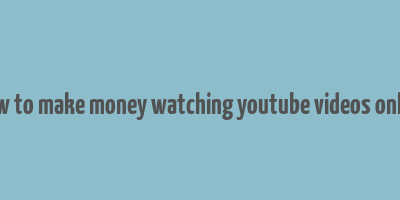 how to make money watching youtube videos online