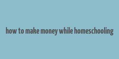 how to make money while homeschooling