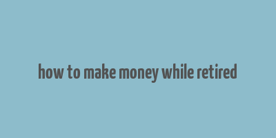 how to make money while retired