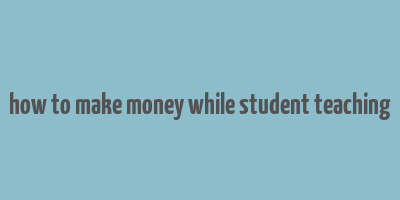 how to make money while student teaching