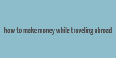 how to make money while traveling abroad