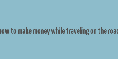 how to make money while traveling on the road