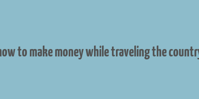 how to make money while traveling the country