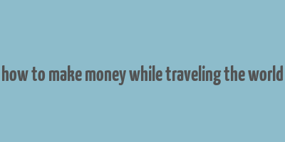 how to make money while traveling the world