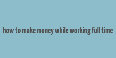 how to make money while working full time