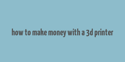 how to make money with a 3d printer