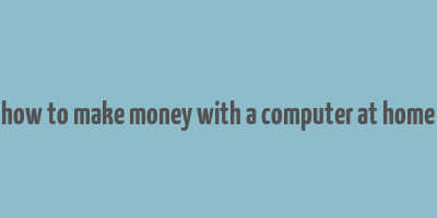 how to make money with a computer at home