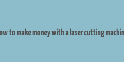 how to make money with a laser cutting machine