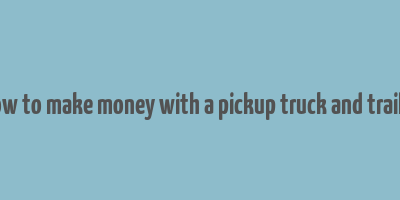 how to make money with a pickup truck and trailer