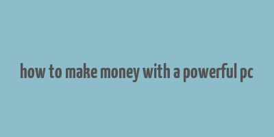 how to make money with a powerful pc