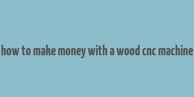 how to make money with a wood cnc machine