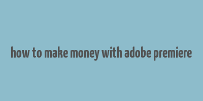 how to make money with adobe premiere