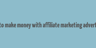 how to make money with affiliate marketing advertising