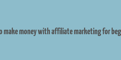 how to make money with affiliate marketing for beginners